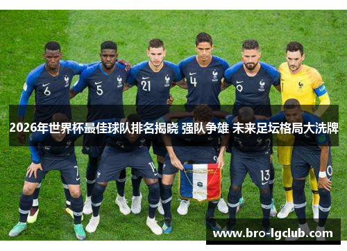 2026年世界杯最佳球队排名揭晓 强队争雄 未来足坛格局大洗牌