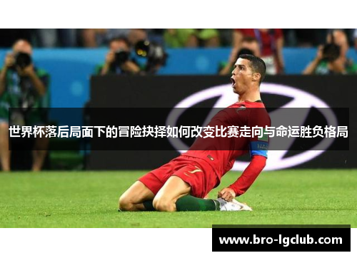 世界杯落后局面下的冒险抉择如何改变比赛走向与命运胜负格局 世界杯落后局面下的冒险抉择如何改变比赛走向与命运胜负格局