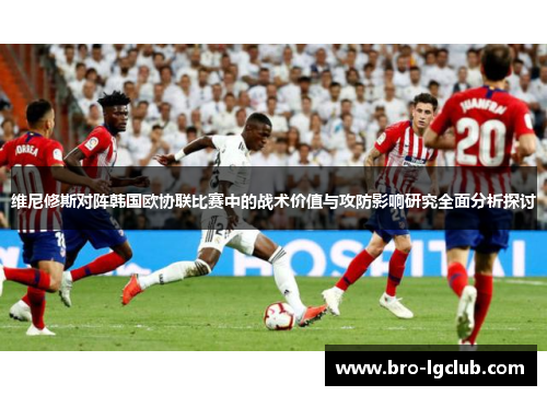 维尼修斯对阵韩国欧协联比赛中的战术价值与攻防影响研究全面分析探讨