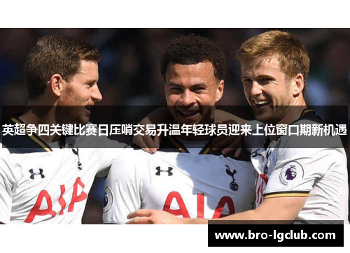 英超争四关键比赛日压哨交易升温年轻球员迎来上位窗口期新机遇 英超争四关键比赛日压哨交易升温年轻球员迎来上位窗口期新机遇