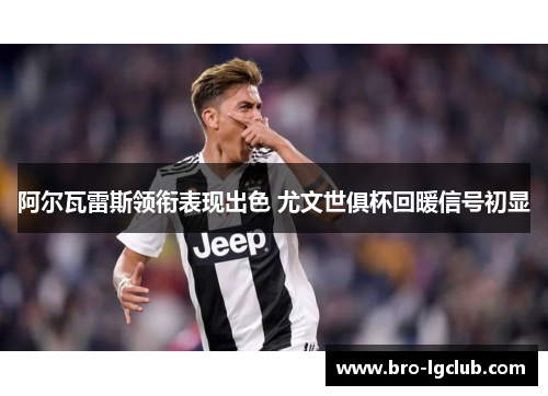 阿尔瓦雷斯领衔表现出色 尤文世俱杯回暖信号初显 阿尔瓦雷斯领衔表现出色 尤文世俱杯回暖信号初显