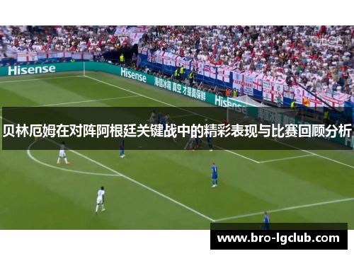 贝林厄姆在对阵阿根廷关键战中的精彩表现与比赛回顾分析 贝林厄姆在对阵阿根廷关键战中的精彩表现与比赛回顾分析