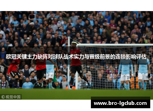 欧冠关键主力缺阵对球队战术实力与晋级前景的连锁影响评估 欧冠关键主力缺阵对球队战术实力与晋级前景的连锁影响评估