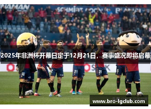 2025年非洲杯开幕日定于12月21日,赛事盛况即将启幕 2025年非洲杯开幕日定于12月21日,赛事盛况即将启幕