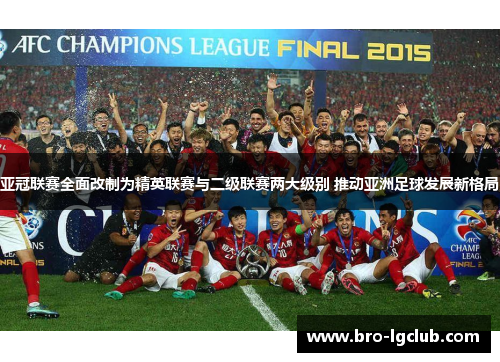 亚冠联赛全面改制为精英联赛与二级联赛两大级别 推动亚洲足球发展新格局 亚冠联赛全面改制为精英联赛与二级联赛两大级别 推动亚洲足球发展新格局