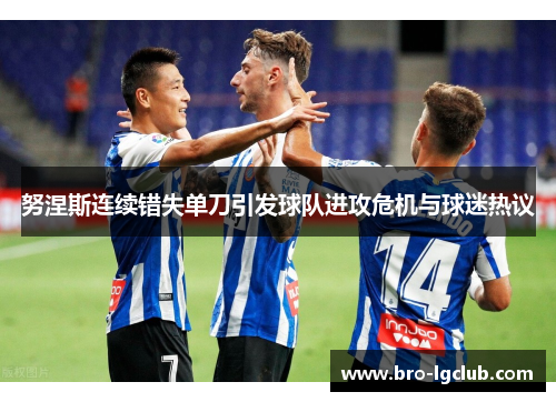 努涅斯连续错失单刀引发球队进攻危机与球迷热议 努涅斯连续错失单刀引发球队进攻危机与球迷热议