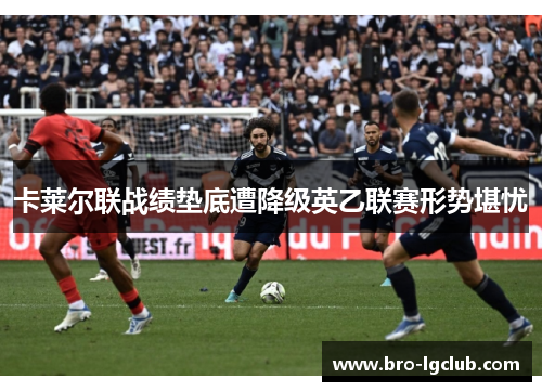 卡莱尔联战绩垫底遭降级英乙联赛形势堪忧 卡莱尔联战绩垫底遭降级英乙联赛形势堪忧