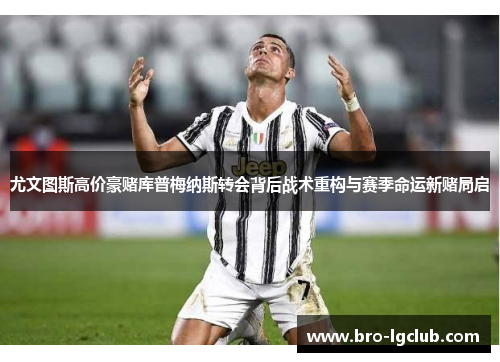 尤文图斯高价豪赌库普梅纳斯转会背后战术重构与赛季命运新赌局启