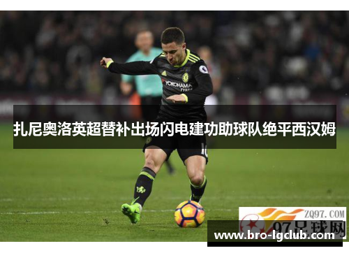 扎尼奥洛英超替补出场闪电建功助球队绝平西汉姆 扎尼奥洛英超替补出场闪电建功助球队绝平西汉姆