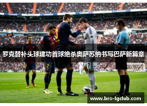 罗克替补头球建功首球绝杀奥萨苏纳书写巴萨新篇章