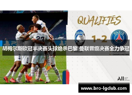 胡梅尔斯欧冠半决赛头球绝杀巴黎 曼联晋级决赛全力争冠 胡梅尔斯欧冠半决赛头球绝杀巴黎 曼联晋级决赛全力争冠