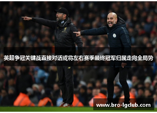 英超争冠关键战直接对话或将左右赛季最终冠军归属走向全局势 英超争冠关键战直接对话或将左右赛季最终冠军归属走向全局势