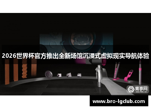 2026世界杯官方推出全新场馆沉浸式虚拟现实导航体验
