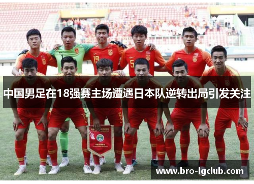 中国男足在18强赛主场遭遇日本队逆转出局引发关注